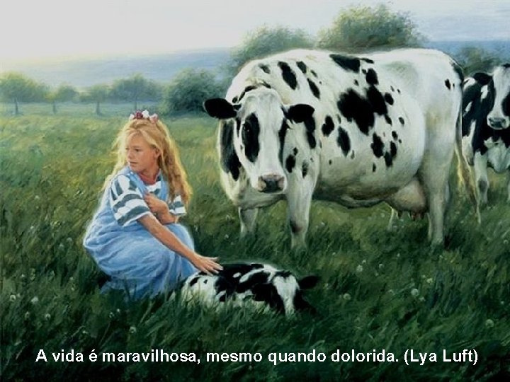 A vida é maravilhosa, mesmo quando dolorida. (Lya Luft) 