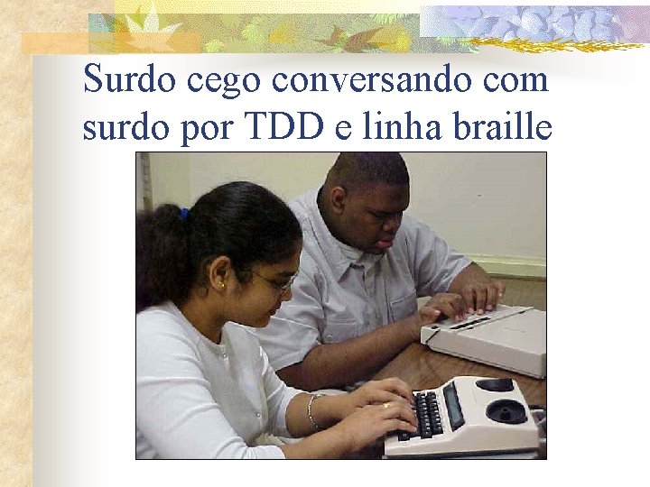 Surdo cego conversando com surdo por TDD e linha braille 