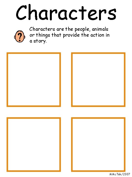 Characters are the people, animals or things that provide the action in a story.