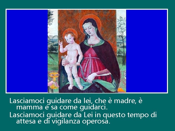 Lasciamoci guidare da lei, che è madre, è mamma e sa come guidarci. Lasciamoci