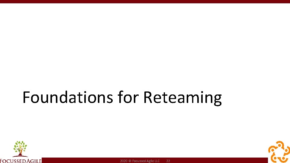 Foundations for Reteaming 2020 © Focussed Agile LLC 22 
