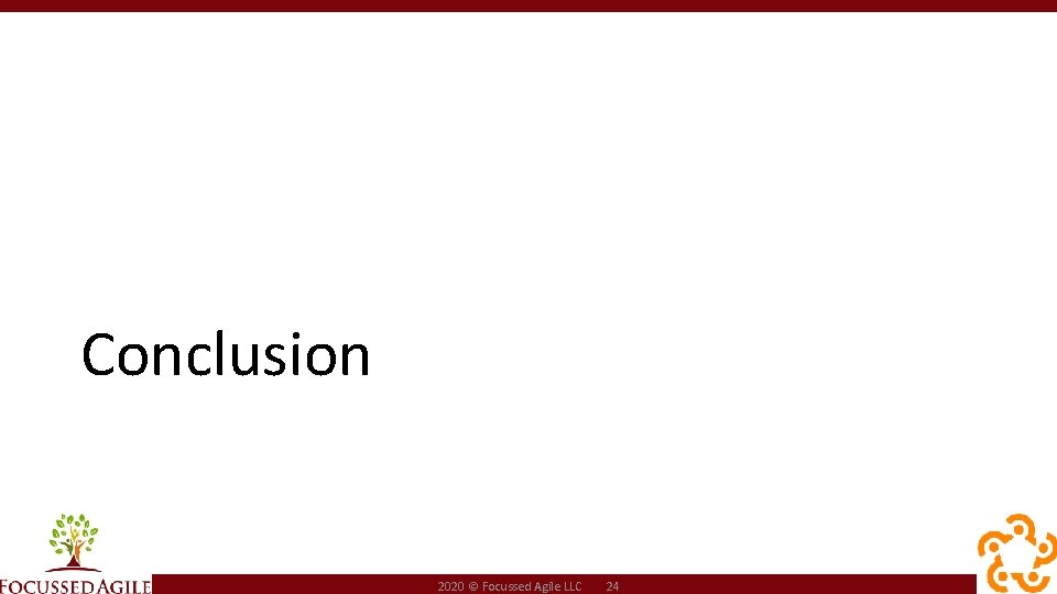 Conclusion 2020 © Focussed Agile LLC 24 