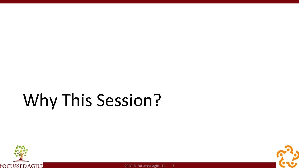 Why This Session? 2020 © Focussed Agile LLC 3 