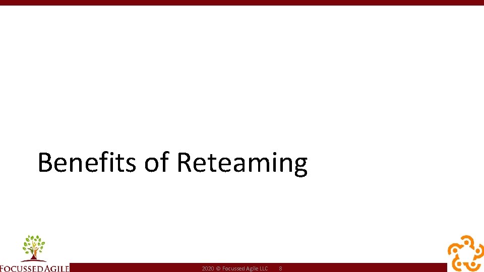 Benefits of Reteaming 2020 © Focussed Agile LLC 8 