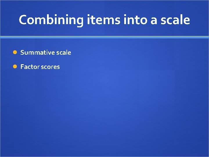 Combining items into a scale Summative scale Factor scores 
