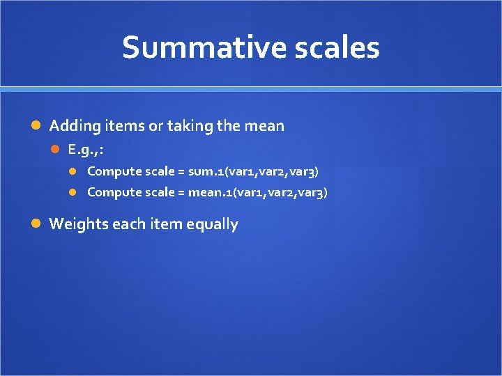 Summative scales Adding items or taking the mean E. g. , : Compute scale