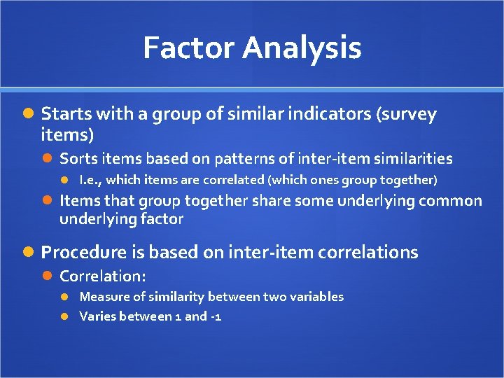 Factor Analysis Starts with a group of similar indicators (survey items) Sorts items based