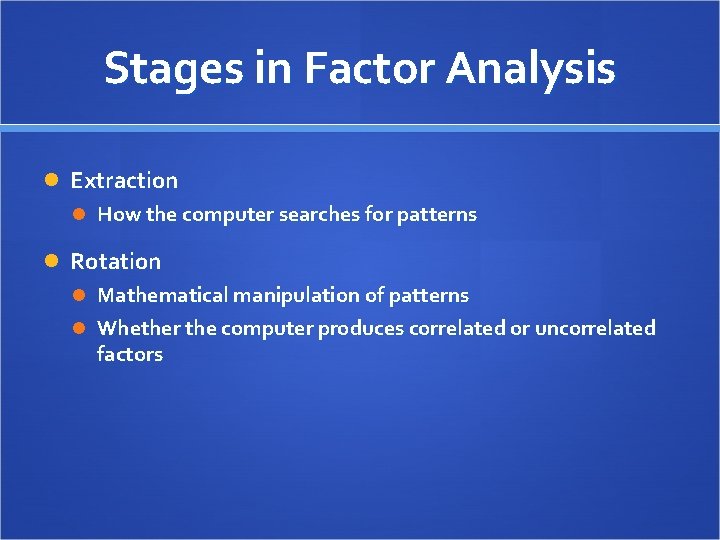 Stages in Factor Analysis Extraction How the computer searches for patterns Rotation Mathematical manipulation