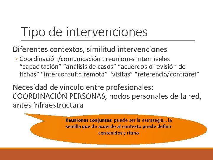 Tipo de intervenciones Diferentes contextos, similitud intervenciones ◦ Coordinación/comunicación : reuniones interniveles “capacitación” “análisis