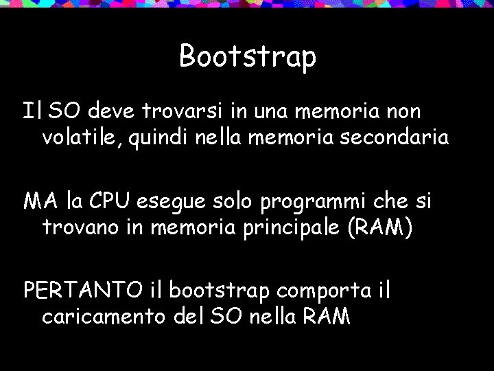 Bootstrap Il SO deve trovarsi in una memoria non volatile, quindi nella memoria secondaria