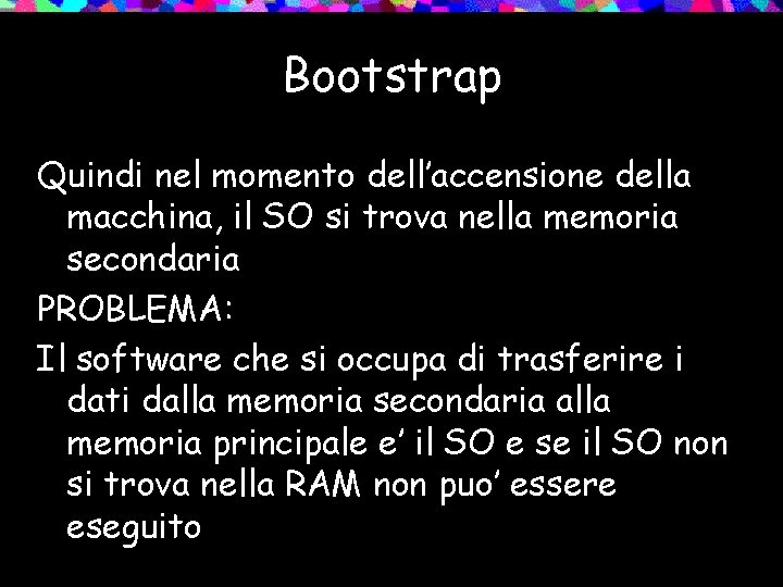Bootstrap Quindi nel momento dell’accensione della macchina, il SO si trova nella memoria secondaria