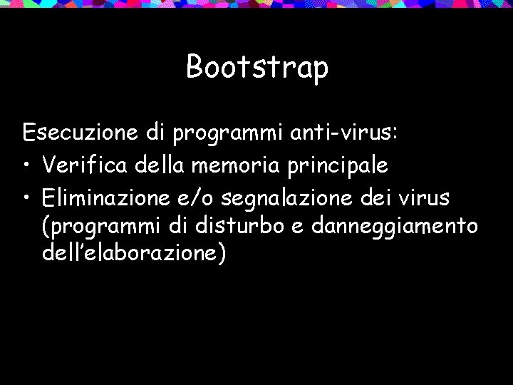 Bootstrap Esecuzione di programmi anti-virus: • Verifica della memoria principale • Eliminazione e/o segnalazione