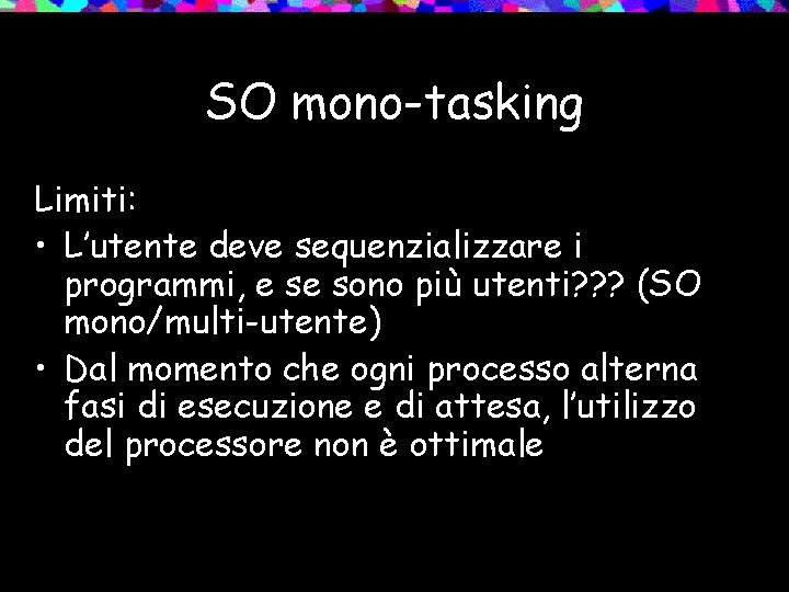 SO mono-tasking Limiti: • L’utente deve sequenzializzare i programmi, e se sono più utenti?