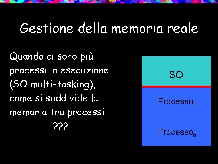 Gestione della memoria reale Quando ci sono più processi in esecuzione (SO multi-tasking), come