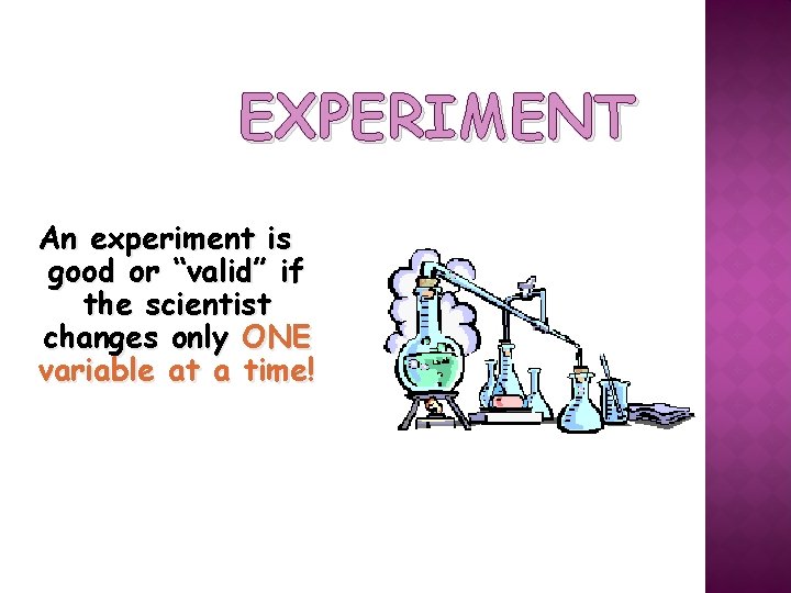 EXPERIMENT An experiment is good or “valid” if the scientist changes only ONE variable