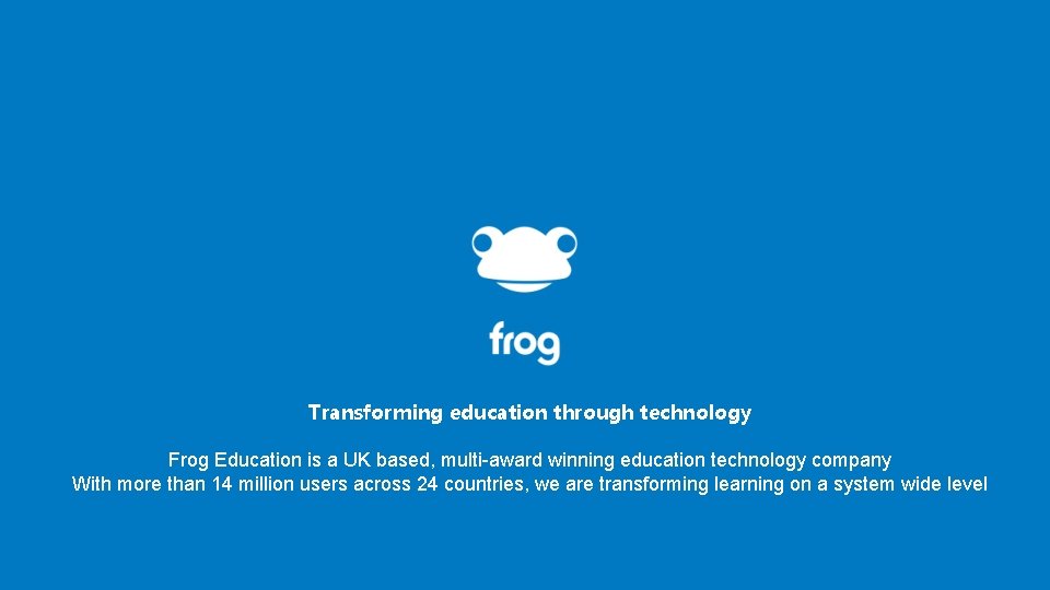 Transforming education through technology Frog Education is a UK based, multi-award winning education technology