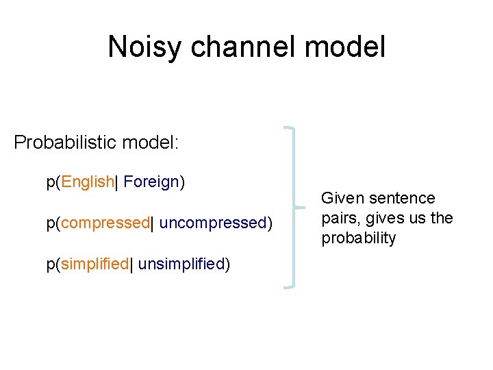 Noisy channel model Probabilistic model: p(English| Foreign) p(compressed| uncompressed) p(simplified| unsimplified) Given sentence pairs, Noisy channel model Probabilistic model: p(English| Foreign) p(compressed| uncompressed) p(simplified| unsimplified) Given sentence pairs,