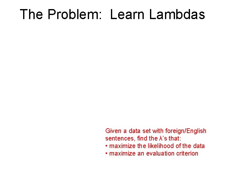 The Problem: Learn Lambdas Given a data set with foreign/English sentences, find the λ’s The Problem: Learn Lambdas Given a data set with foreign/English sentences, find the λ’s