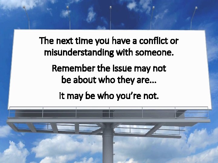 The next time you have a conflict or misunderstanding with someone. Remember the issue