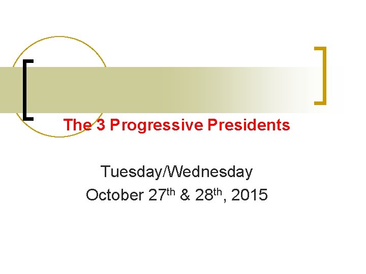The 3 Progressive Presidents Tuesday/Wednesday October 27 th & 28 th, 2015 