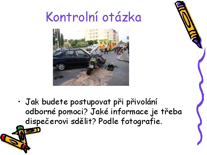 Kontrolní otázka • Jak budete postupovat přivolání odborné pomoci? Jaké informace je třeba dispečerovi Kontrolní otázka • Jak budete postupovat přivolání odborné pomoci? Jaké informace je třeba dispečerovi