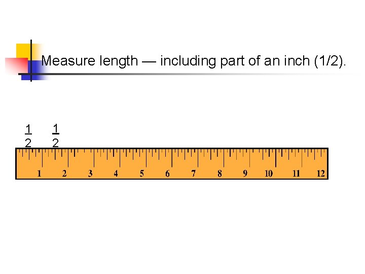 Measure length — including part of an inch (1/2). 1 2 