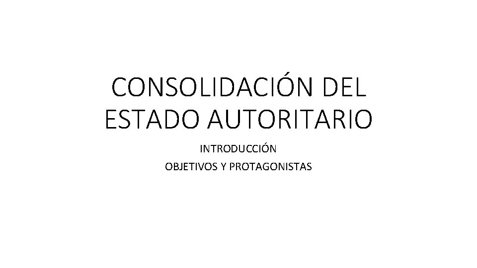 CONSOLIDACIÓN DEL ESTADO AUTORITARIO INTRODUCCIÓN OBJETIVOS Y PROTAGONISTAS 