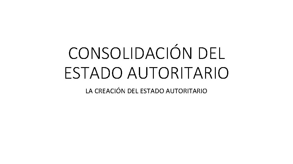 CONSOLIDACIÓN DEL ESTADO AUTORITARIO LA CREACIÓN DEL ESTADO AUTORITARIO 