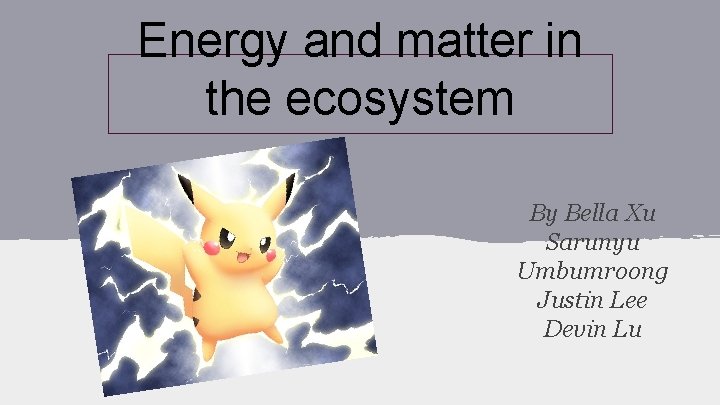 Energy and matter in the ecosystem By Bella Xu Sarunyu Umbumroong Justin Lee Devin