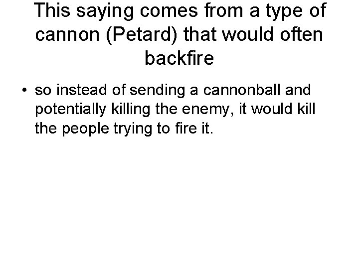 This saying comes from a type of cannon (Petard) that would often backfire •