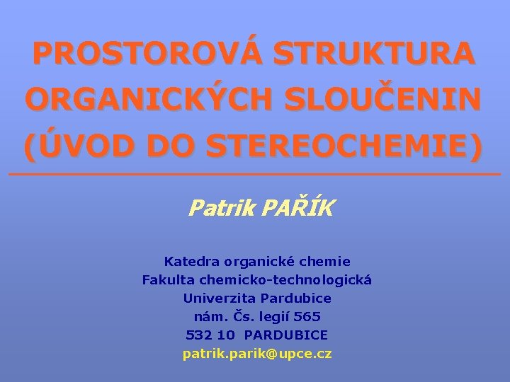 PROSTOROVÁ STRUKTURA ORGANICKÝCH SLOUČENIN (ÚVOD DO STEREOCHEMIE) ____________________ Patrik PAŘÍK Katedra organické chemie Fakulta