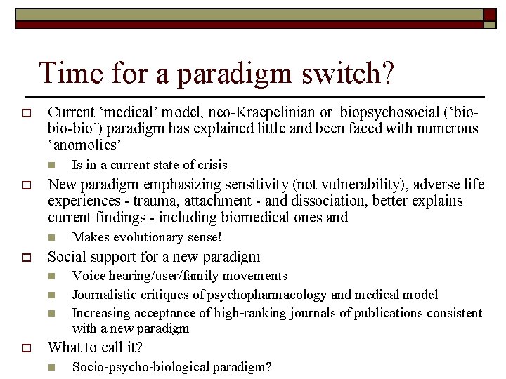 Time for a paradigm switch? o Current ‘medical’ model, neo-Kraepelinian or biopsychosocial (‘biobio-bio’) paradigm