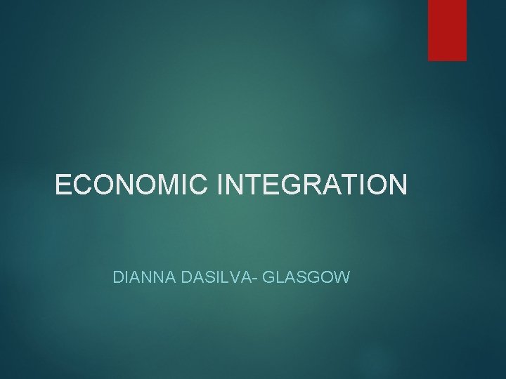 ECONOMIC INTEGRATION DIANNA DASILVA- GLASGOW ECONOMIC INTEGRATION DIANNA DASILVA- GLASGOW