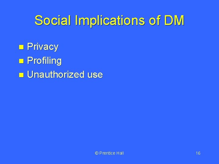 Social Implications of DM Privacy n Profiling n Unauthorized use n © Prentice Hall Social Implications of DM Privacy n Profiling n Unauthorized use n © Prentice Hall
