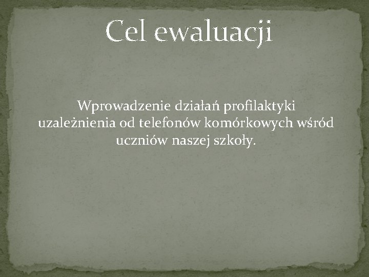 Cel ewaluacji Wprowadzenie działań profilaktyki uzależnienia od telefonów komórkowych wśród uczniów naszej szkoły. Cel ewaluacji Wprowadzenie działań profilaktyki uzależnienia od telefonów komórkowych wśród uczniów naszej szkoły.