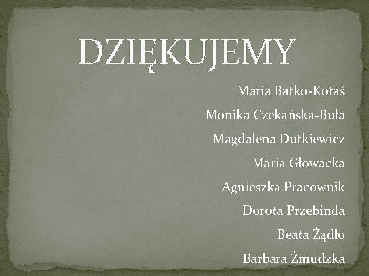 DZIĘKUJEMY Maria Batko-Kotaś Monika Czekańska-Buła Magdalena Dutkiewicz Maria Głowacka Agnieszka Pracownik Dorota Przebinda Beata