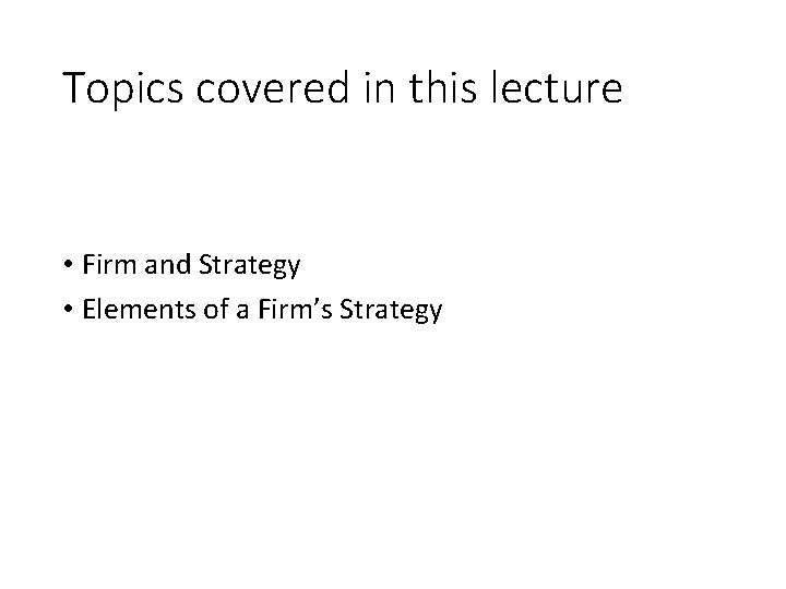 Topics covered in this lecture • Firm and Strategy • Elements of a Firm’s