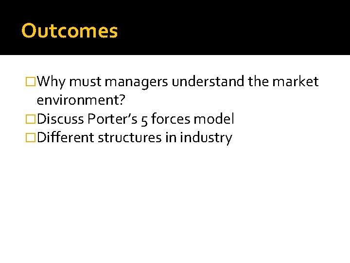 Outcomes �Why must managers understand the market environment? �Discuss Porter’s 5 forces model �Different