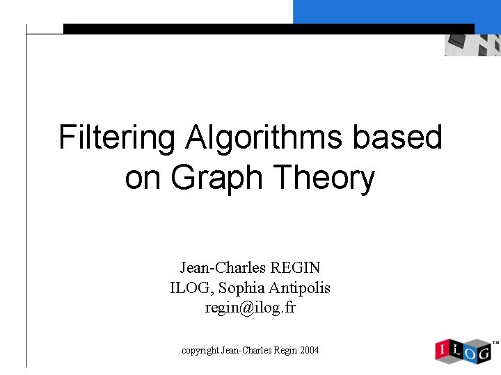 Filtering Algorithms based on Graph Theory Jean-Charles REGIN ILOG, Sophia Antipolis regin@ilog. fr copyright