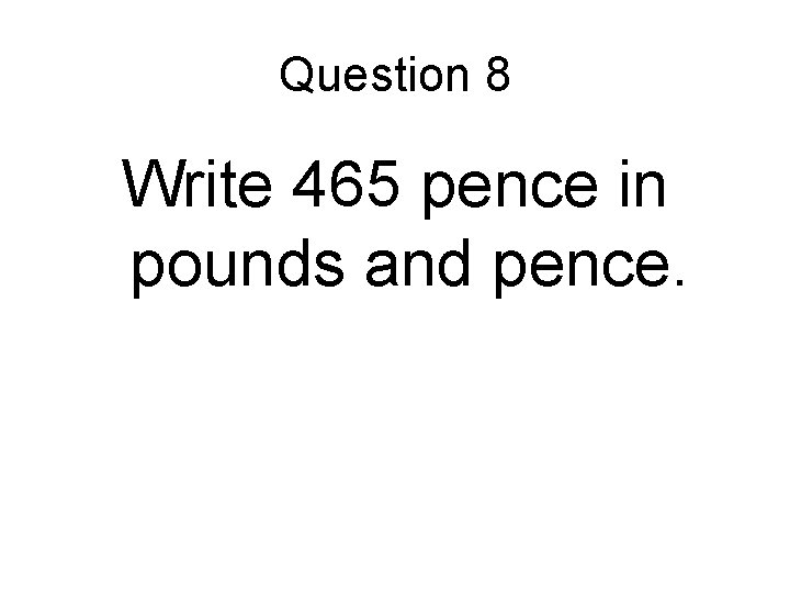 Question 8 Write 465 pence in pounds and pence. 