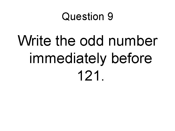 Question 9 Write the odd number immediately before 121. 