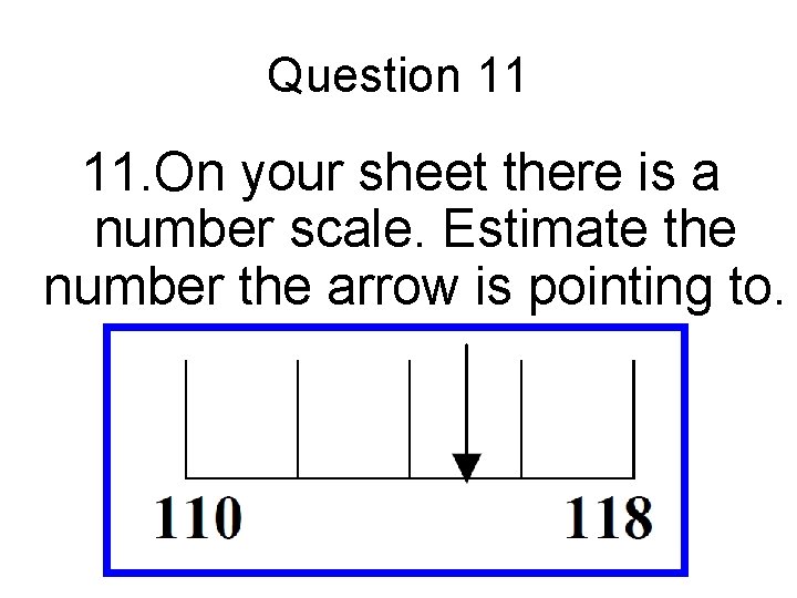 Question 11 11. On your sheet there is a number scale. Estimate the number