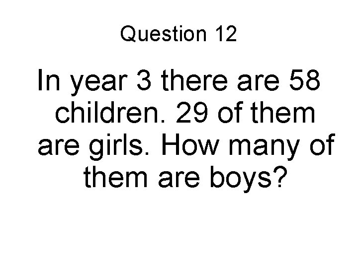 Question 12 In year 3 there are 58 children. 29 of them are girls.