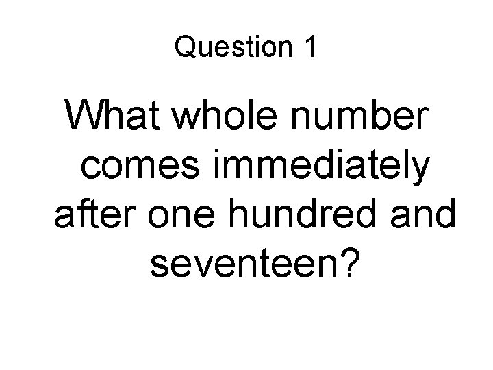 Question 1 What whole number comes immediately after one hundred and seventeen? 