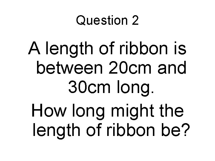 Question 2 A length of ribbon is between 20 cm and 30 cm long.