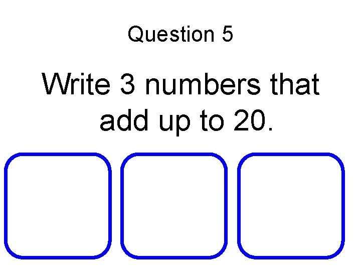 Question 5 Write 3 numbers that add up to 20. 