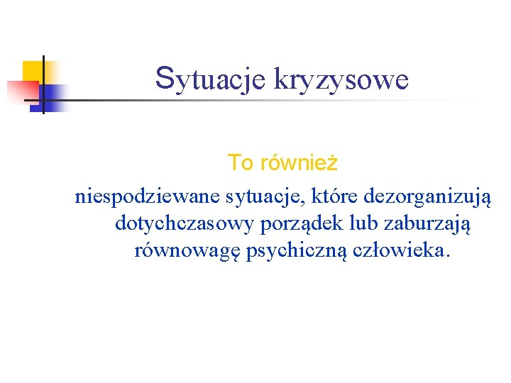Sytuacje kryzysowe To również niespodziewane sytuacje, które dezorganizują dotychczasowy porządek lub zaburzają równowagę psychiczną Sytuacje kryzysowe To również niespodziewane sytuacje, które dezorganizują dotychczasowy porządek lub zaburzają równowagę psychiczną