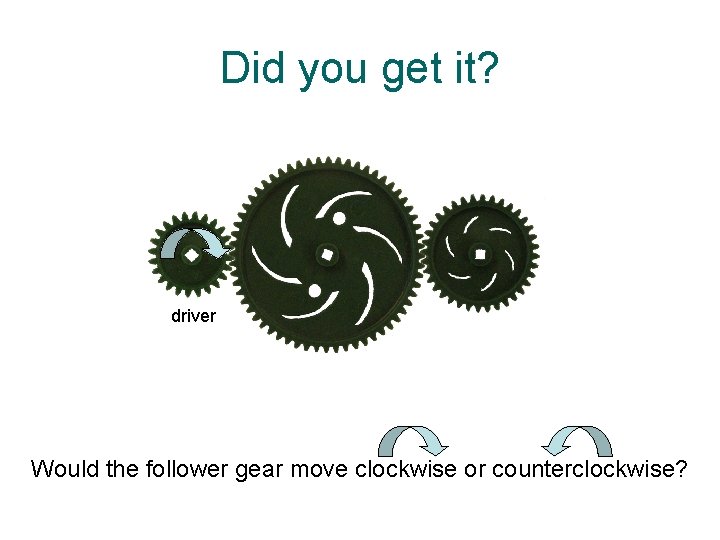 Did you get it? driver Would the follower gear move clockwise or counterclockwise? 