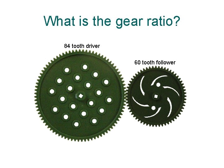 What is the gear ratio? 84 tooth driver 60 tooth follower 