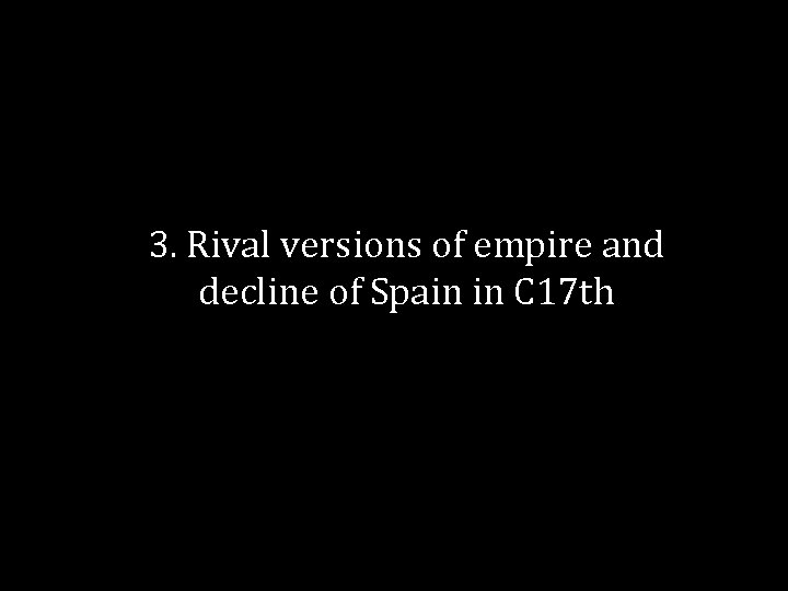 3. Rival versions of empire and decline of Spain in C 17 th 